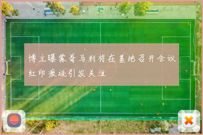 博主曝蒙哥马利将在基地召开会议红印痕迹引发关注