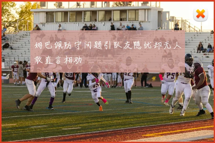 姆巴佩防守问题引队友隐忧却无人敢直言相劝