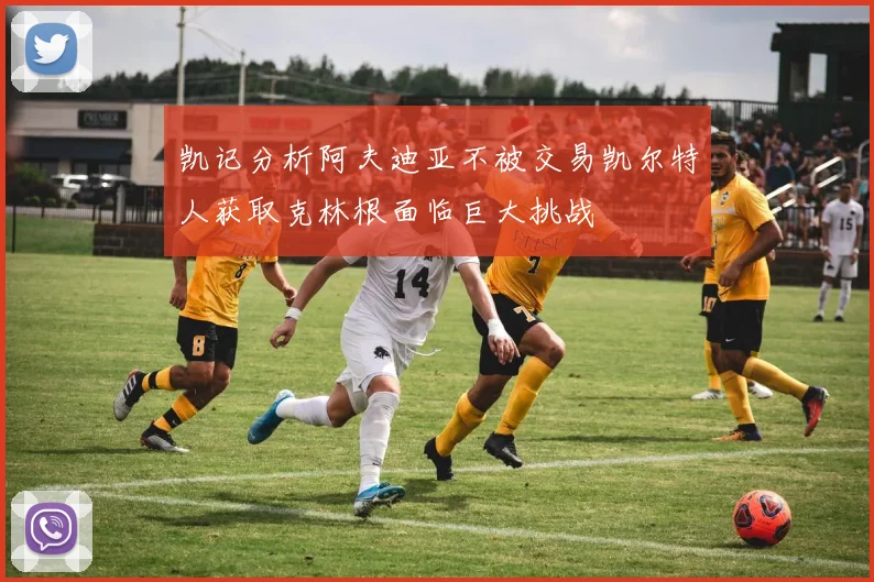 凯记分析阿夫迪亚不被交易凯尔特人获取克林根面临巨大挑战