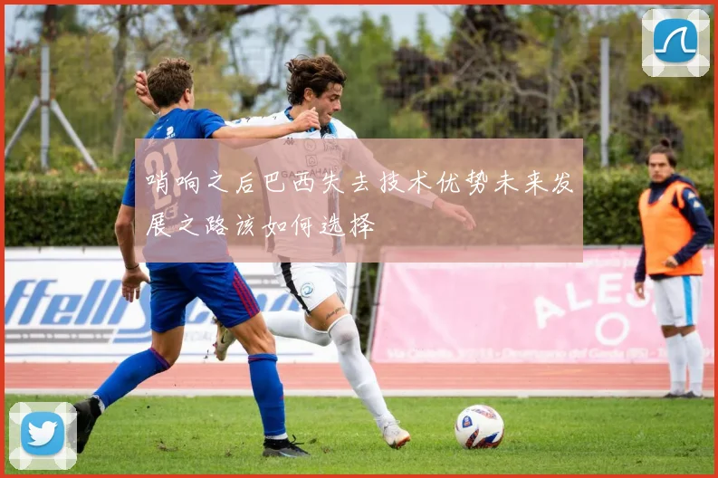 哨响之后巴西失去技术优势未来发展之路该如何选择