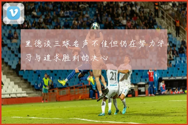 里德谈三球名声不佳但仍在努力学习与追求胜利的决心