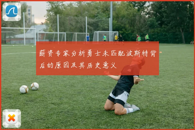 薪资专家分析勇士未匹配波斯特背后的原因及其历史意义