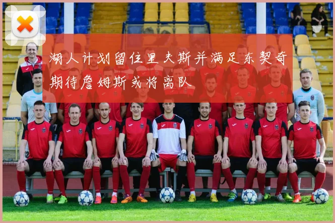 湖人计划留住里夫斯并满足东契奇期待詹姆斯或将离队