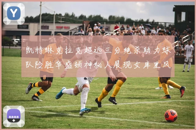 凯特琳克拉克超远三分绝杀助力球队险胜华盛顿神秘人展现女库里风采