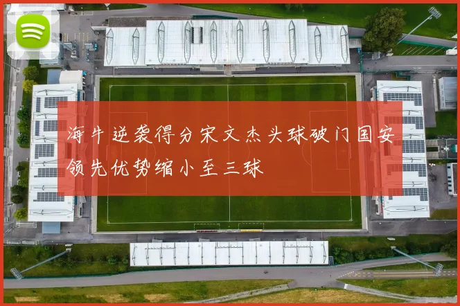 海牛逆袭得分宋文杰头球破门国安领先优势缩小至三球