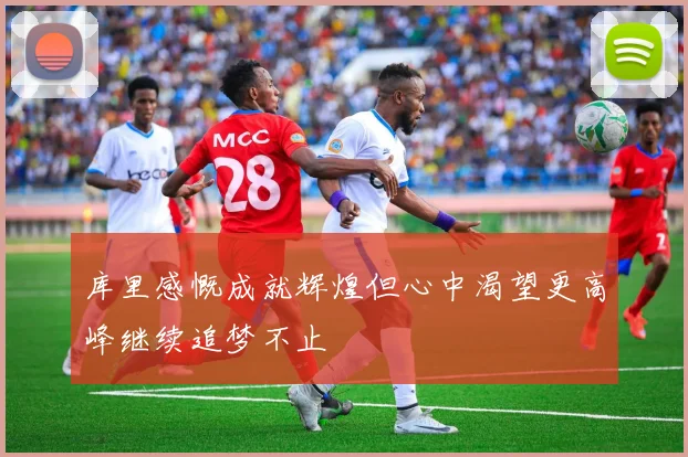 库里感慨成就辉煌但心中渴望更高峰继续追梦不止