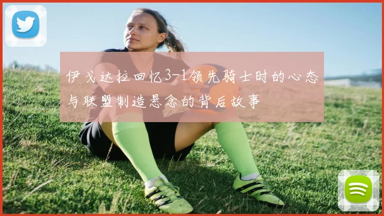 伊戈达拉回忆3-1领先骑士时的心态与联盟制造悬念的背后故事