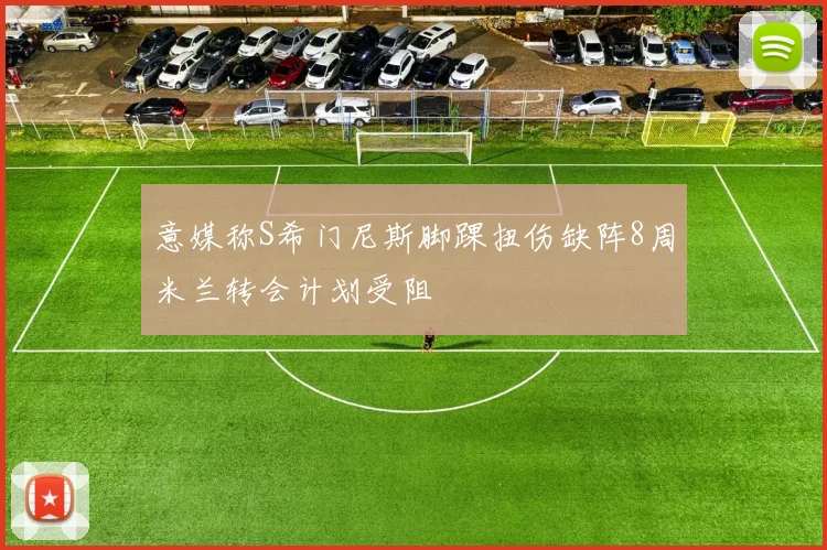 意媒称S希门尼斯脚踝扭伤缺阵8周米兰转会计划受阻