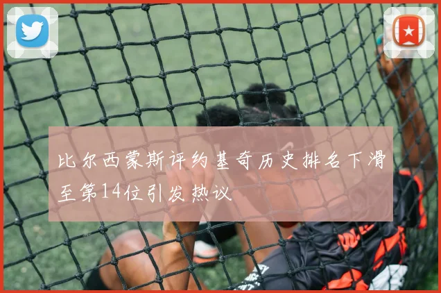 比尔西蒙斯评约基奇历史排名下滑至第14位引发热议