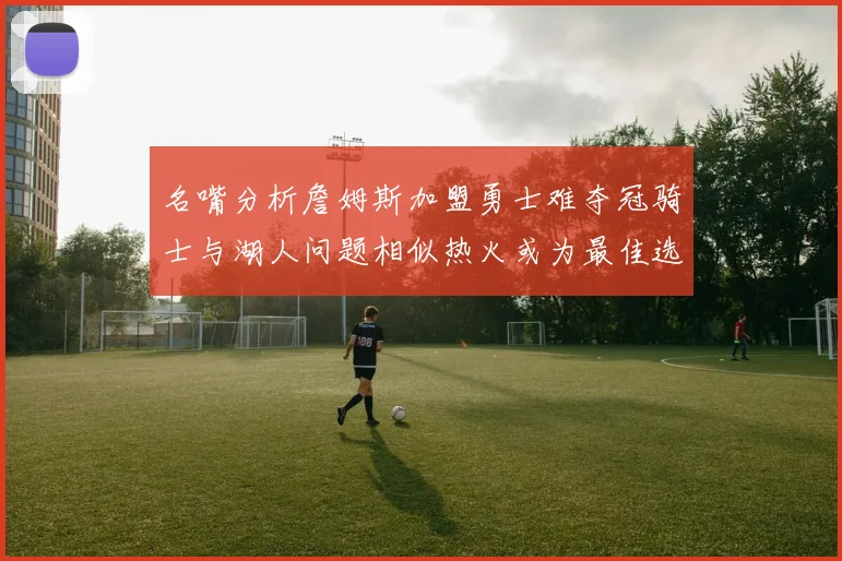 名嘴分析詹姆斯加盟勇士难夺冠骑士与湖人问题相似热火或为最佳选择