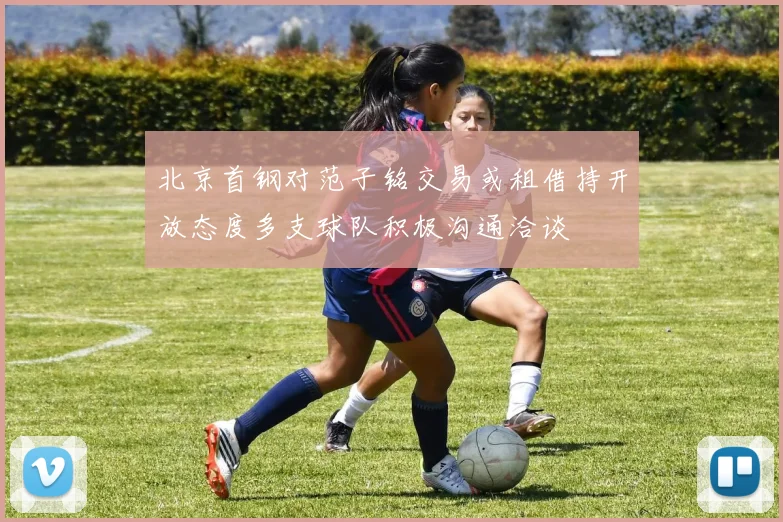 北京首钢对范子铭交易或租借持开放态度多支球队积极沟通洽谈