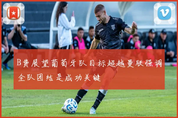 B费展望葡萄牙队目标超越曼联强调全队团结是成功关键