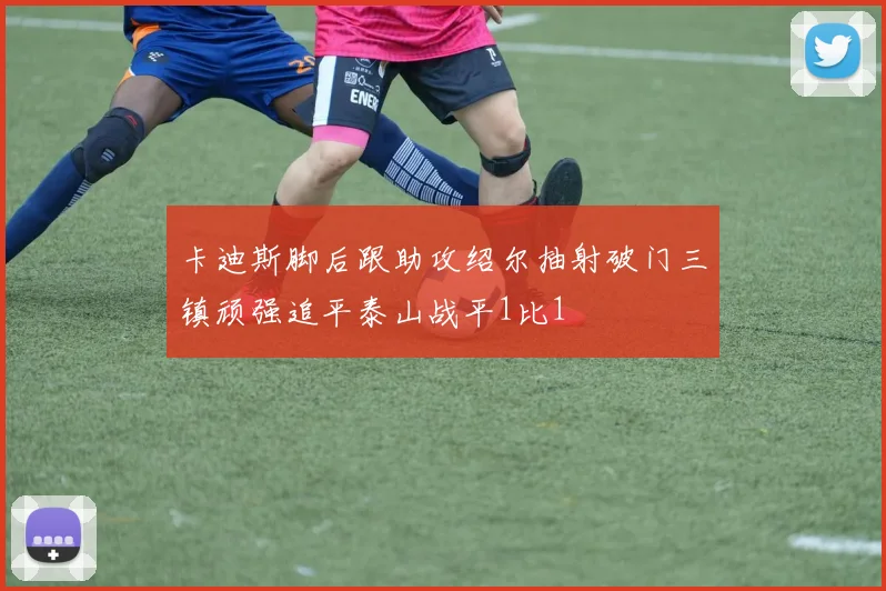卡迪斯脚后跟助攻绍尔抽射破门三镇顽强追平泰山战平1比1
