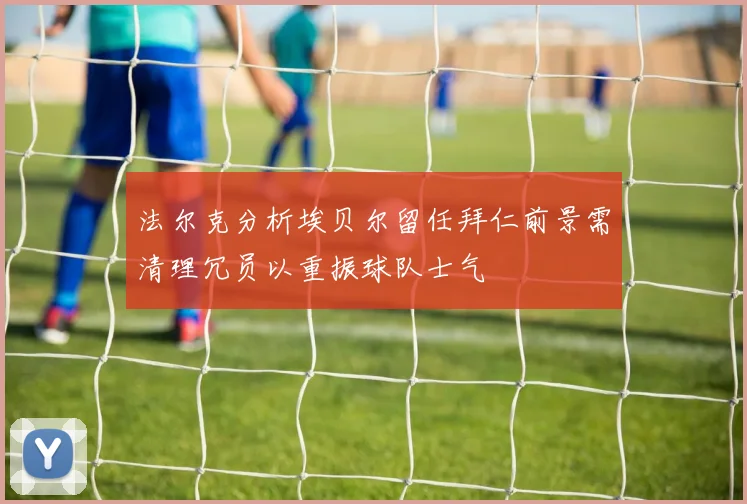 法尔克分析埃贝尔留任拜仁前景需清理冗员以重振球队士气