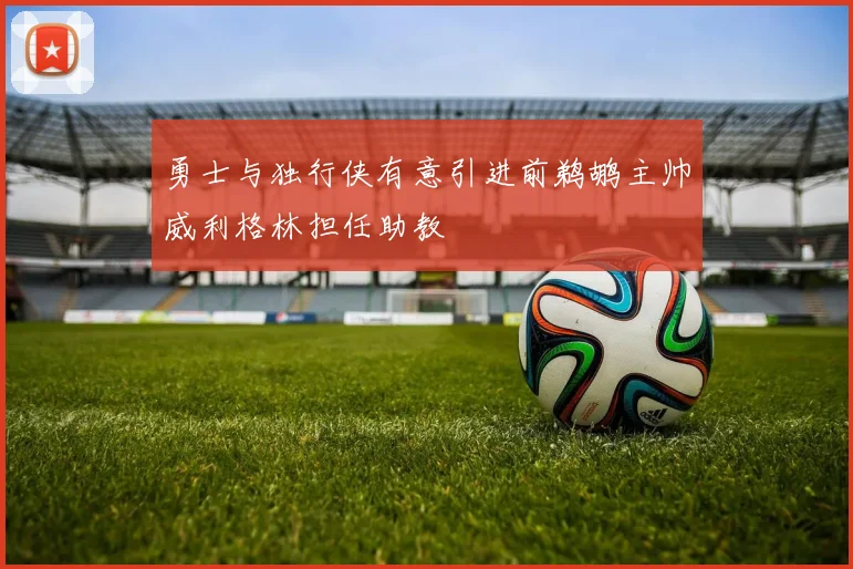勇士与独行侠有意引进前鹈鹕主帅威利格林担任助教